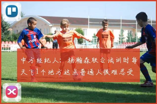 中方经纪人：杨瀚森联合试训时每天飞1个地方这点普通人很难忍受