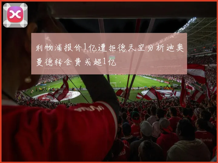 利物浦报价1亿遭拒德天空分析迪奥曼德转会费或超1亿