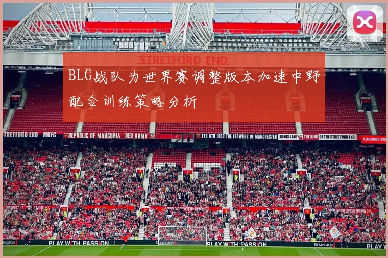 BLG战队为世界赛调整版本加速中野配合训练策略分析