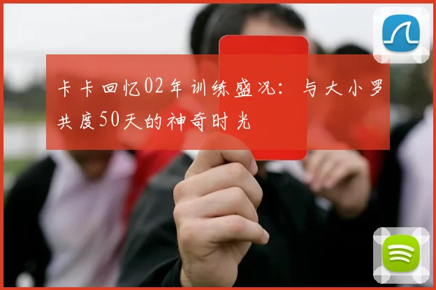 卡卡回忆02年训练盛况：与大小罗共度50天的神奇时光