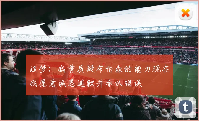 追梦：我曾质疑布伦森的能力现在我愿意诚恳道歉并承认错误
