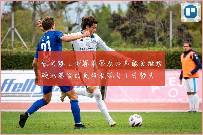 张之臻上海赛前签表公布能否继续硬地赛场的良好表现与上升势头