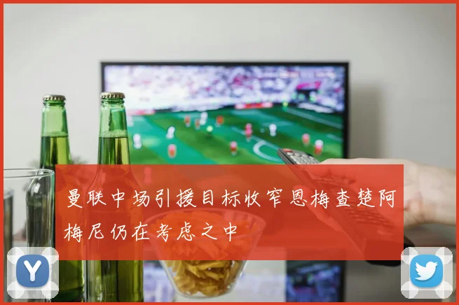 曼联中场引援目标收窄恩梅查楚阿梅尼仍在考虑之中