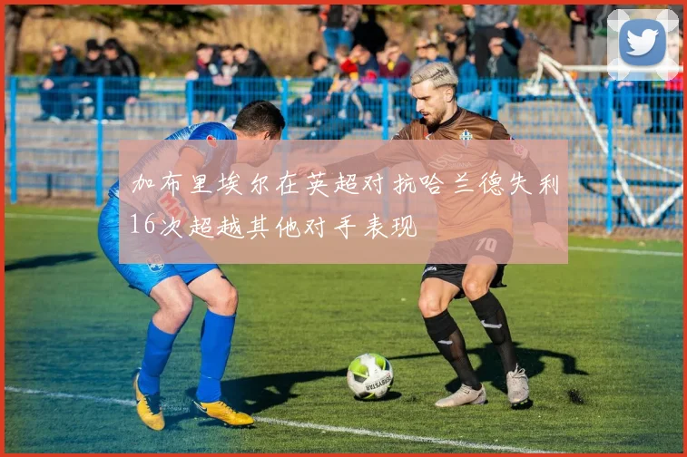 加布里埃尔在英超对抗哈兰德失利16次超越其他对手表现