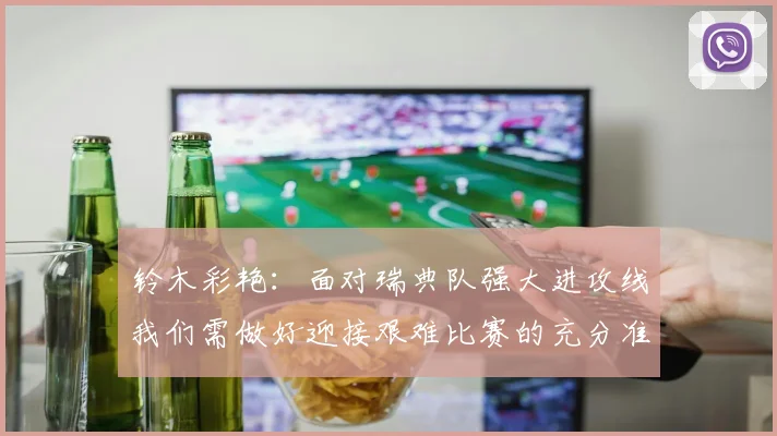 铃木彩艳：面对瑞典队强大进攻线我们需做好迎接艰难比赛的充分准备