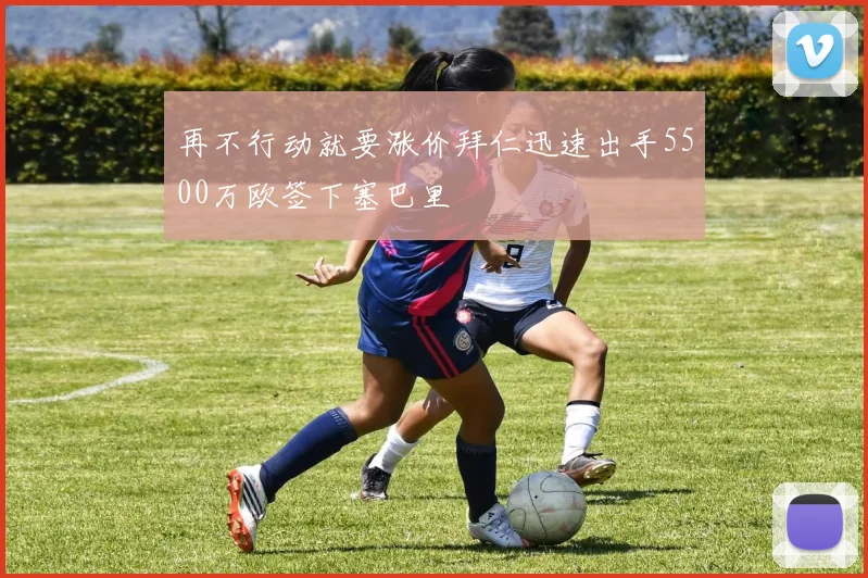 再不行动就要涨价拜仁迅速出手5500万欧签下塞巴里