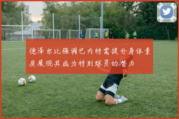 德泽尔比强调巴内特需提升身体素质展现其成为特别球员的潜力