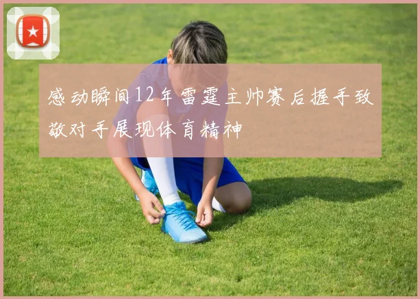 感动瞬间12年雷霆主帅赛后握手致敬对手展现体育精神